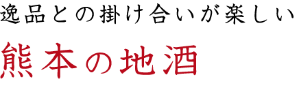 逸品との掛け合いが楽しい熊本の地酒